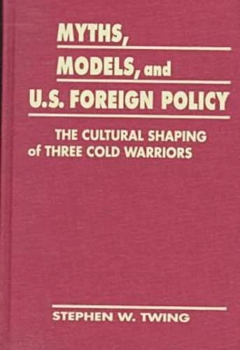 Myths, Models and U.S. Foreign Policy: The Cultural Shaping of Three Cold War Warriors