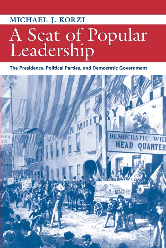 A Seat of Popular Leadership: The Presidency, Political Parties, and Democratic Leadership (Political Development of the American Nation: Studies in Politics & History)