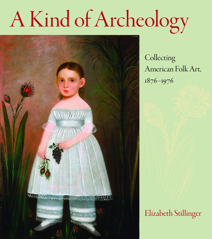 A Kind of Archaeology: Collecting Folk Art in America, 1876-1976