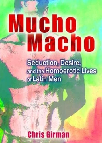 Mucho Macho: Seduction, Desire, and the Homoerotic Lives of Latin Men (Haworth Gay & Lesbian Studies)