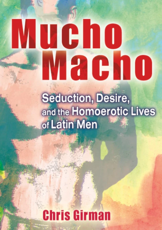 Mucho Macho: Seduction, Desire, and the Homoerotic Lives of Latin Men (Haworth Gay & Lesbian Studies)