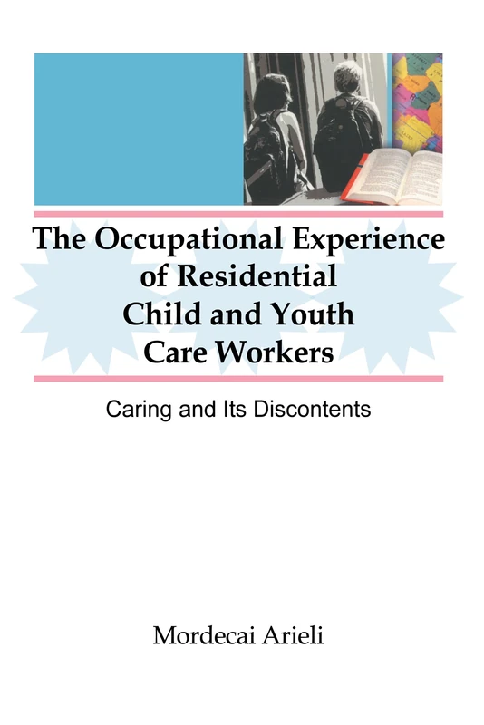 The Occupational Experience of Residential Child and Youth Care Workers: Caring and Its Discontents (Monograph Published Simultaneously As Child & Youth Services , Vol 18, No 2)