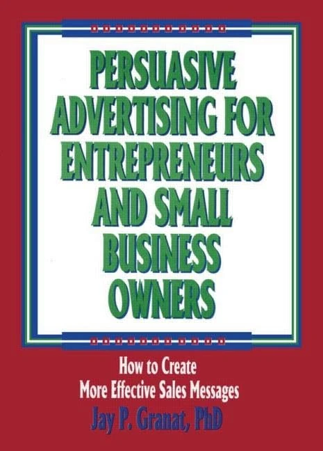 Persuasive Advertising for Entrepreneurs and Small Business Owners: How to Create More Effective Sales Messages