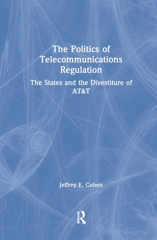 The Politics of Telecommunications Regulation: The States and the Divestiture of AT&T: The States and the Divestiture of AT&T (Columbia University Seminar Series)