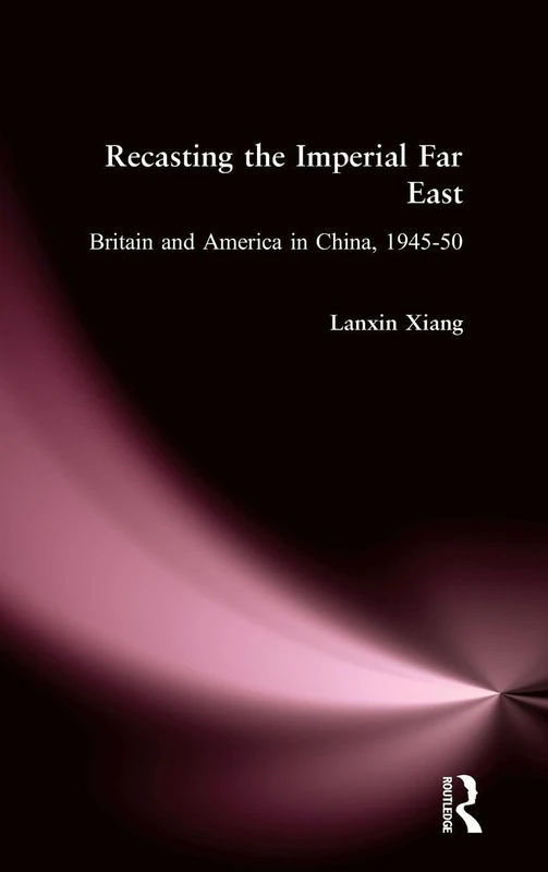 Recasting the Imperial Far East: Britain and America in China, 1945-50 (Studies in Modern China)