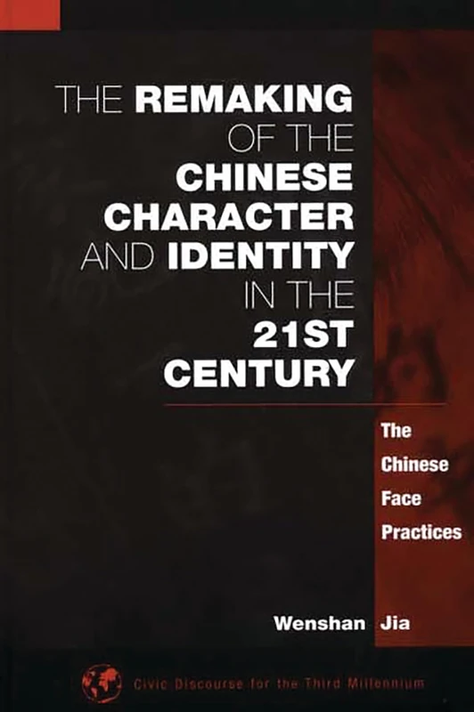 The Remaking of the Chinese Character and Identity in the 21st Century: The Chinese Face Practices (Civic Discourse for the Third Millennium)