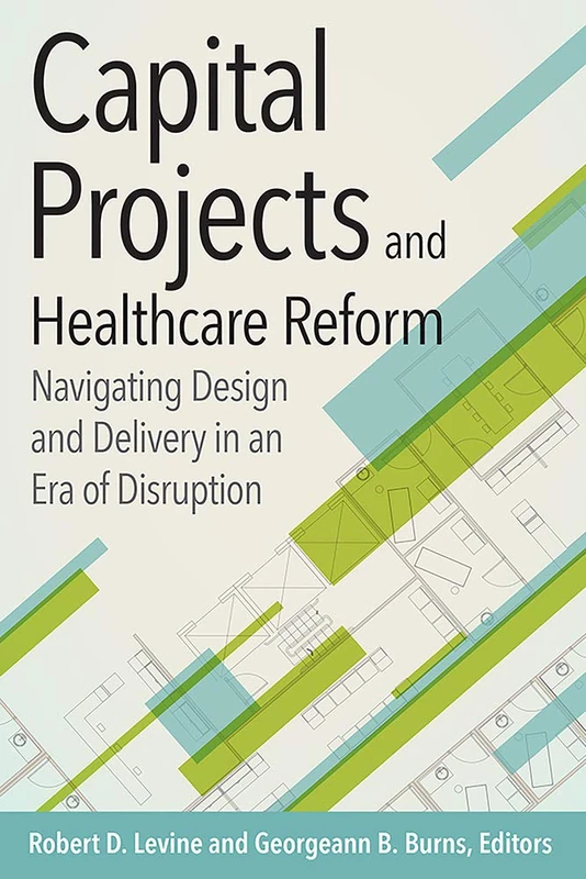 Capital Projects and Healthcare Reform Navigating Design and Delivery in an Era of Disruption (ACHE Management)