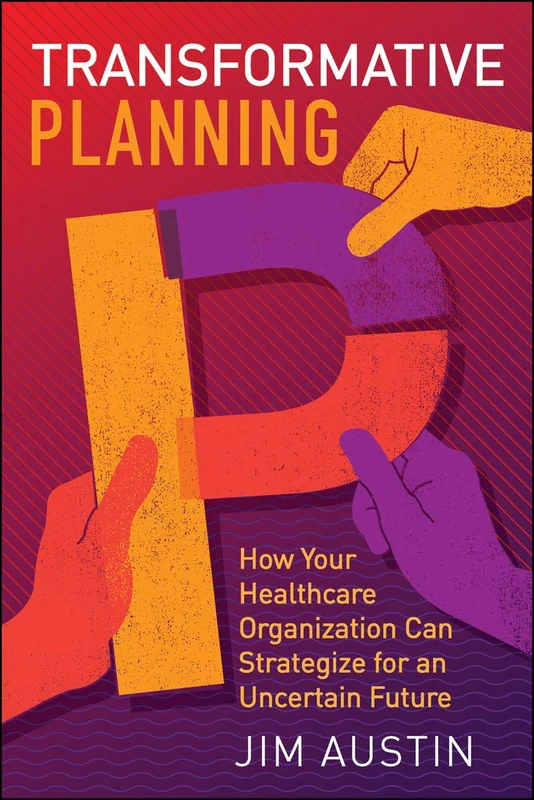 Transformative Planning: How Your Healthcare Organization Can Strategize for an Uncertain Future (ACHE Management)