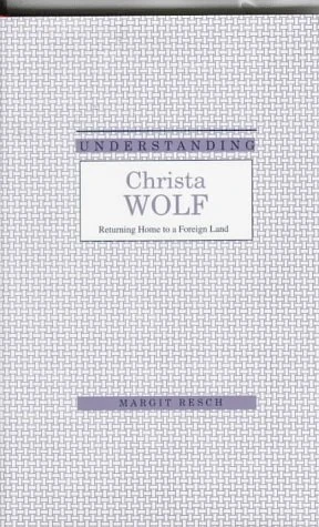 Understanding Christa Wolf: Returning Home to a Foreign Land (Understanding Modern European and Latin American Literature)
