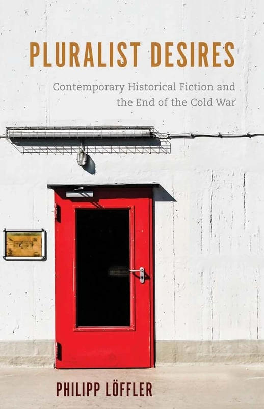 Pluralist Desires: Contemporary Historical Fiction and the End of the Cold War (European Studies in North American Literature and Culture)