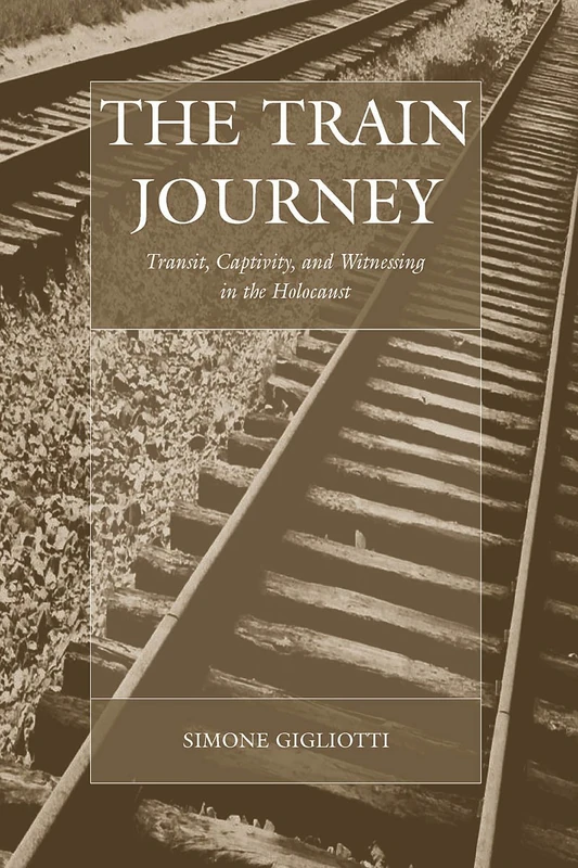 The Train Journey: Transit, Captivity, and Witnessing in the Holocaust: 13 (War and Genocide, 13)