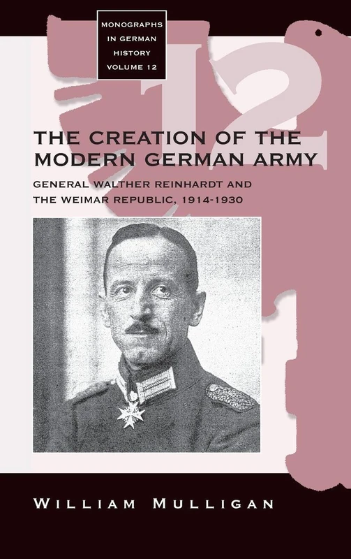 The Creation of the Modern German Army: General Walther Reinhardt and the Weimar Republic, 1914-1930: 12 (Monographs in German History, 12)