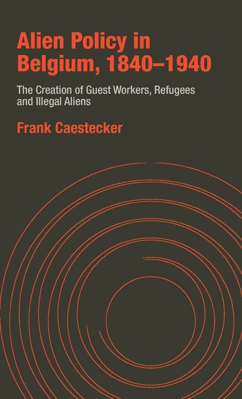 Alien Policy in Belgium, 1840-1940: The Creation of Guest Workers, Refugees and Illegal Aliens