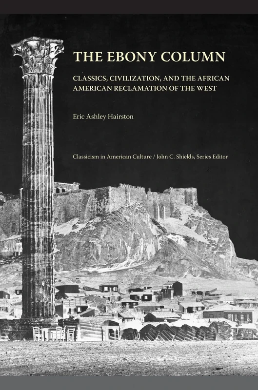 The Ebony Column: Classics, Civilization and the African American Reclamation of the West (Classicism in American Culture)