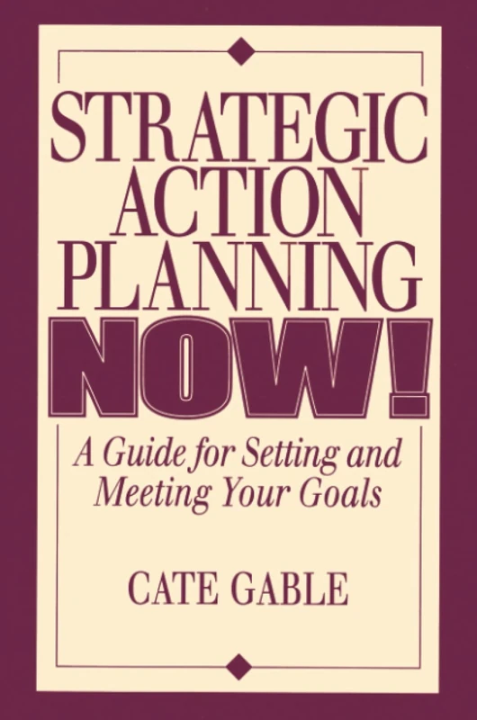 Strategic Action Planning Now Setting and Meeting Your Goals: A Guide for Setting and Meeting Your Goals