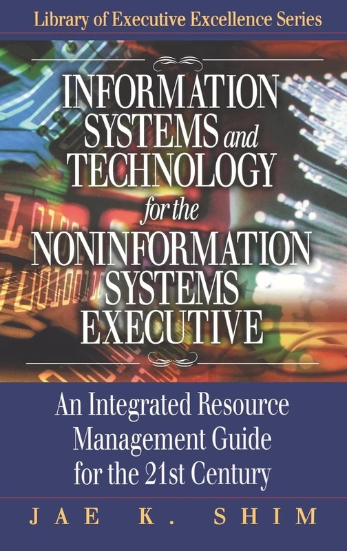 Information Systems and Technology for the Noninformation Systems Executive: An Integrated Resource Management Guide for the 21st Century (St. Lucie Press Library of Executive Excellence Series)