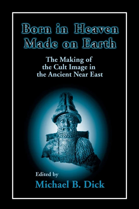 Born in Heaven, Made on Earth: The Making of the Cult Image in the Ancient Near East
