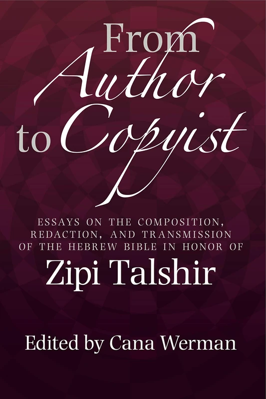 From Author to Copyist: Composition, Redaction, and Transmission of the Hebrew Bible: Studies in Honor of Zipi Talshir