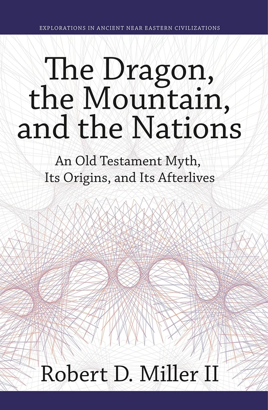 The Dragon, the Mountain, and the Nations: An Old Testament Myth, Its Origins, and Its Afterlives: 6 (Explorations in Ancient Near Eastern Civilizations)