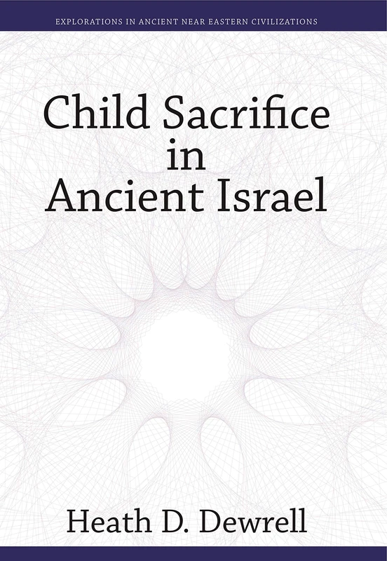 Child Sacrifice in Ancient Israel (Explorations in Ancient Near Eastern Civilizations): 5
