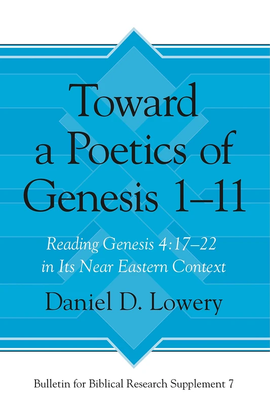 Toward a Poetics of Genesis 1-11: Reading Genesis 4:17-22 in Its Near Eastern Context (Bulletin for Biblical Research Supplement): 7