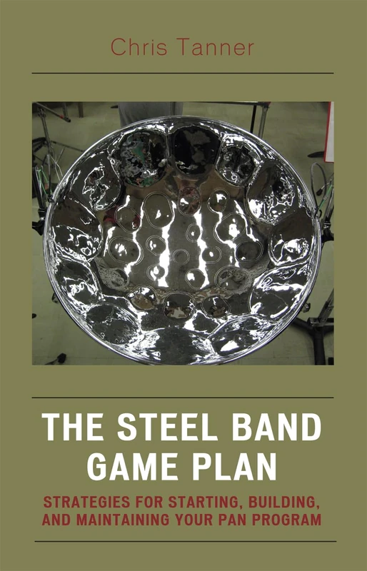 The Steel Band Game Plan: Strategies for Starting, Building and Maintaining Your Pan Program