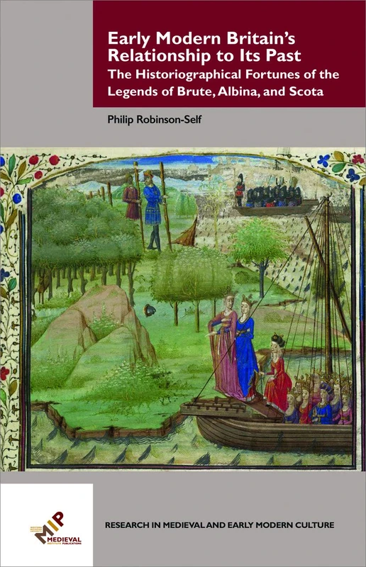 Early Modern Britain's Relationship to Its Past: The Historiographical Fortunes of the Legends of Brute, Albina, and Scota (Studies in Medieval and Early Modern Culture)