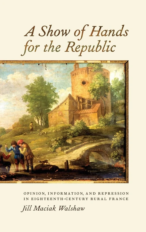 A Show of Hands for the Republic: Opinion, Information, and Repression in Eighteenth-Century Rural France (Changing Perspectives on Early Modern Europe)