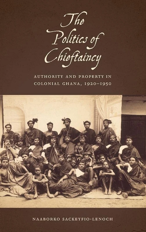 The Politics of Chieftaincy: Authority and Property in Colonial Ghana, 1920-1950 (Rochester Studies in African History and the Diaspora)