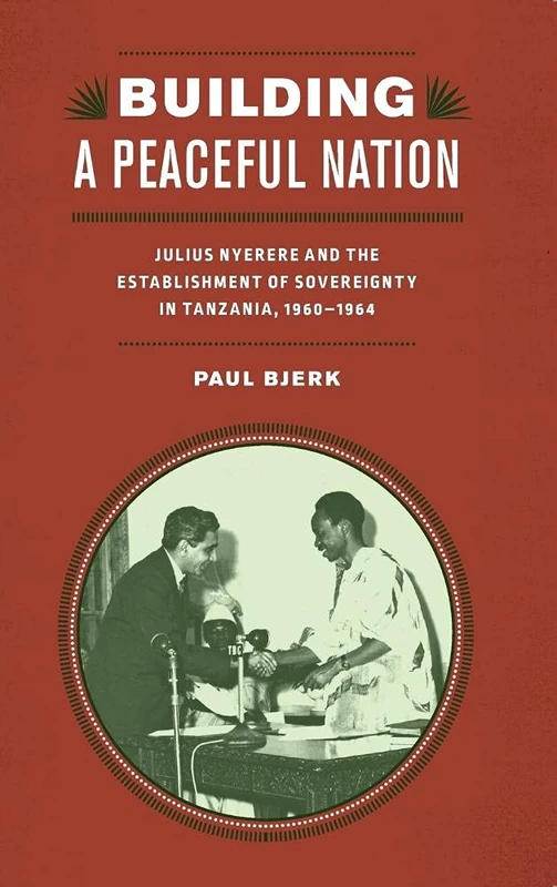 Building a Peaceful Nation: Julius Nyerere and the Establishment of Sovereignty in Tanzania, 1960-1964 (Rochester Studies in African History and the Diaspora)
