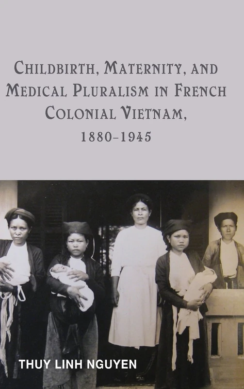 Childbirth, Maternity, and Medical Pluralism in French Colonial Vietnam, 1880-1945: 37 (Rochester Studies in Medical History)