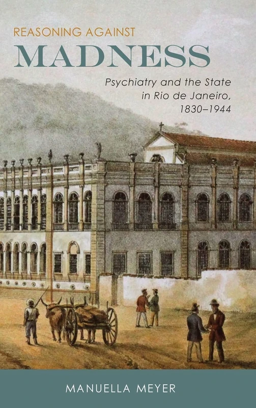 Reasoning against Madness: Psychiatry and the State in Rio de Janeiro, 1830-1944: 41 (Rochester Studies in Medical History)