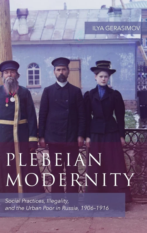 Plebeian Modernity: Social Practices, Illegality, and the Urban Poor in Russia, 1906-1916: 19 (Rochester Studies in East and Central Europe)