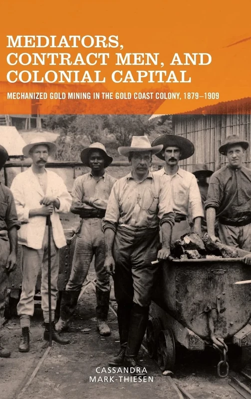 Mediators, Contract Men, and Colonial Capital: Mechanized Gold Mining in the Gold Coast Colony, 1879-1909: 77 (Rochester Studies in African History and the Diaspora)