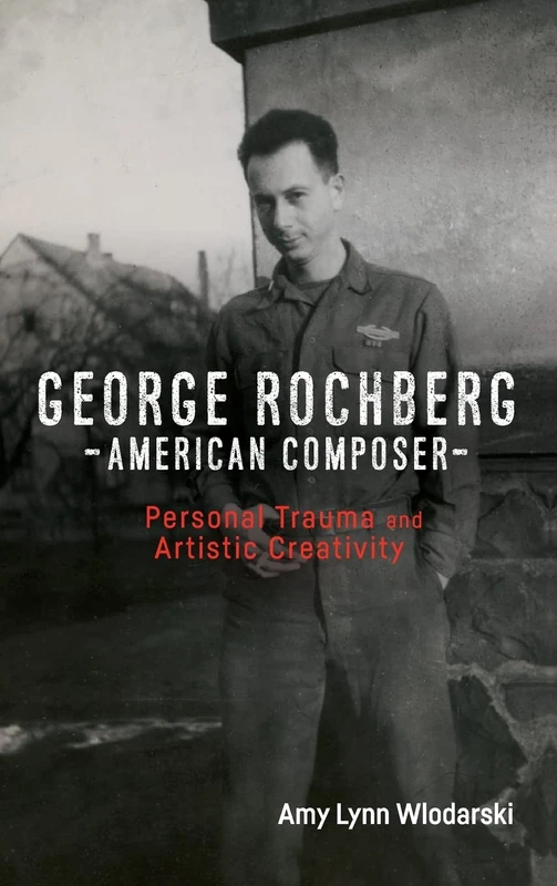 George Rochberg, American Composer: Personal Trauma and Artistic Creativity: 154 (Eastman Studies in Music)