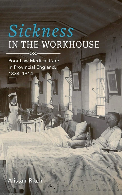 Sickness in the Workhouse: Poor Law Medical Care in Provincial England, 1834-1914: 48 (Rochester Studies in Medical History)