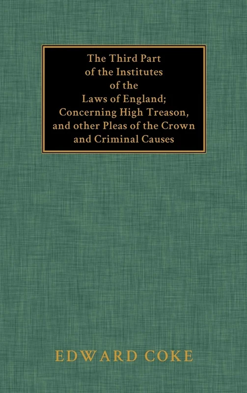The Third Part of the Institutes of the Laws of England: Concerning High Treason, and Other Pleas of the Crown and Criminal Causes