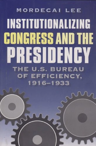 Institutionalizing Congress and the Presidency: The U.S. Bureau of Efficiency, 1916-1933 (Joseph V. Hughes, Jr. & Holly O. Hughes Series in the ... Series on the Presidency and Leadership)