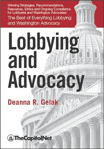 Lobbying and Advocacy: Winning Strategies, Resources, Recommendations, Ethics and Ongoing Compliance for Lobbyists and Washington Advocates: The Best of Everything Lobbying and Washington Advocacy