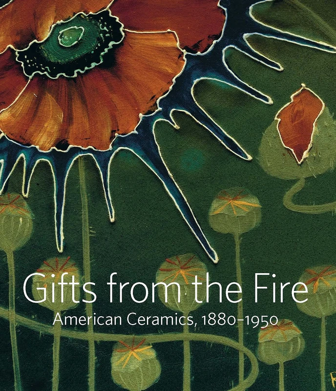 Gifts from the Fire – American Ceramics, 1880–1950: American Ceramics, 1880-1950: From the Collection of Martin Eidelberg