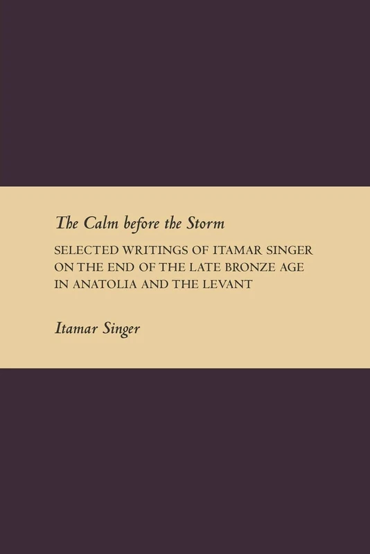 The Calm Before the Storm: Selected Writings of Itamar Singer on the End of the Late Bronze Age in Anatolia and the Levant (Writings from the Ancient World Supplement)