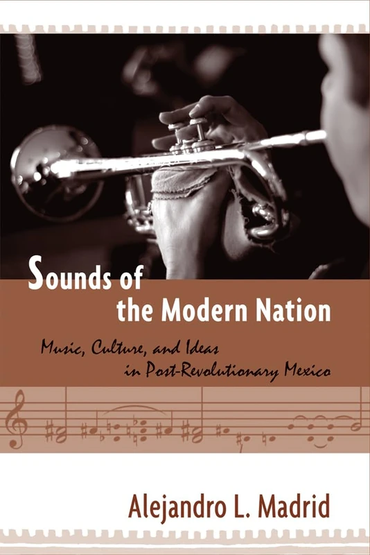 Sounds of the Modern Nation: Music, Culture, and Ideas in Post-Revolutionary Mexico (Studies In Latin America & Car)