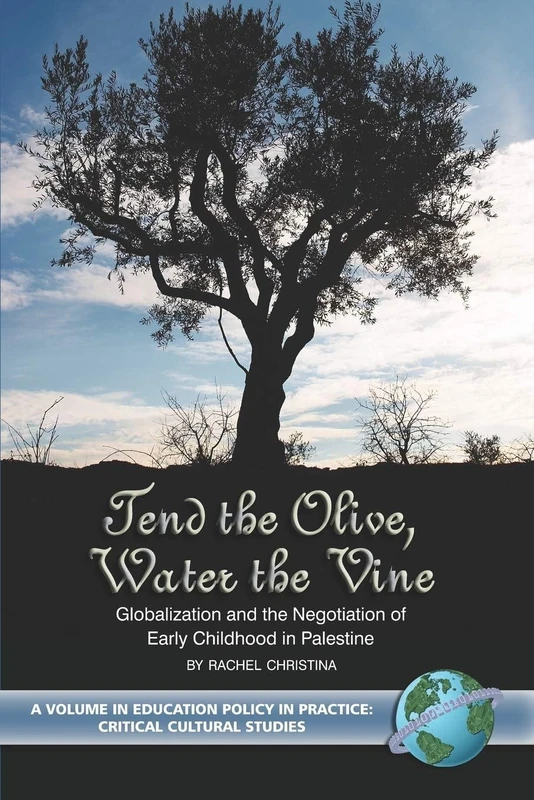 Tend the Olive, Water the Vine: Globalization and the Negotiation of Early Childhood in Palestine (Education Policy in Practice: Critical Cultural Studies)