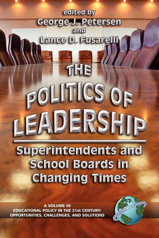 The Politics of Leadership: Superintendents and School Boards in Changing Times (Educational Policy in the 21st Century: Opportunities, Challenges and Solutions)