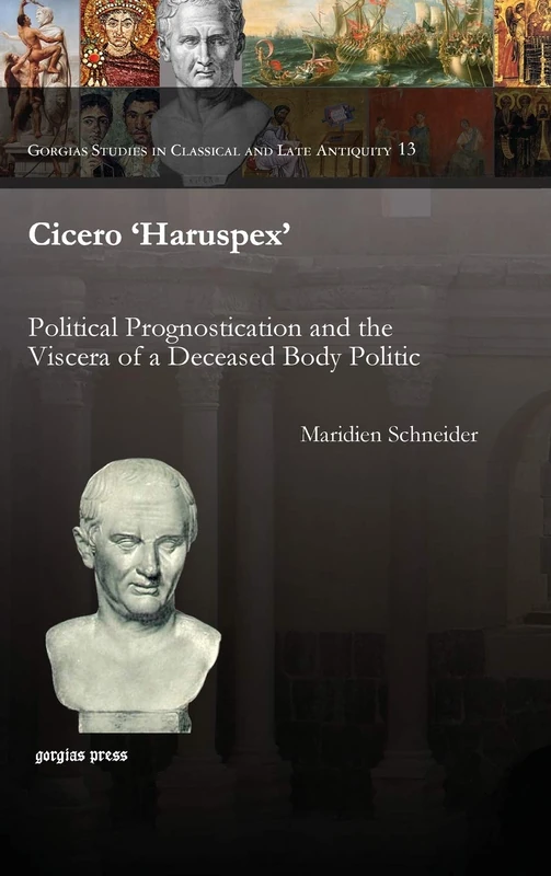 Cicero 'Haruspex': Political Prognostication and the Viscera of a Deceased Body Politic: 13 (Gorgias Studies in Classical and Late Antiquity)