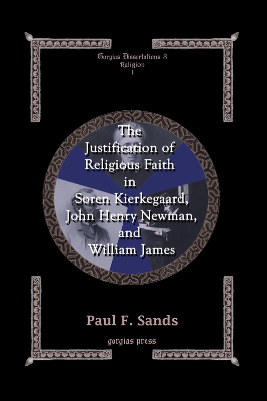 The Justification of Religious Faith in Soren Kierkegaard, John Henry Newman, and William James: 8 (Gorgias Studies in Religion)
