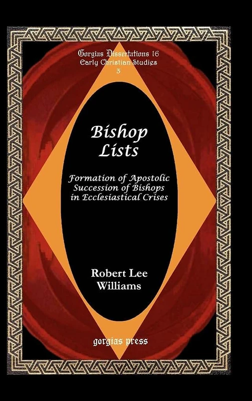Bishop Lists: Formation of Apostolic Succession of Bishops in Ecclesiastical Crises: 16 (Gorgias Studies in Early Christianity and Patristics)