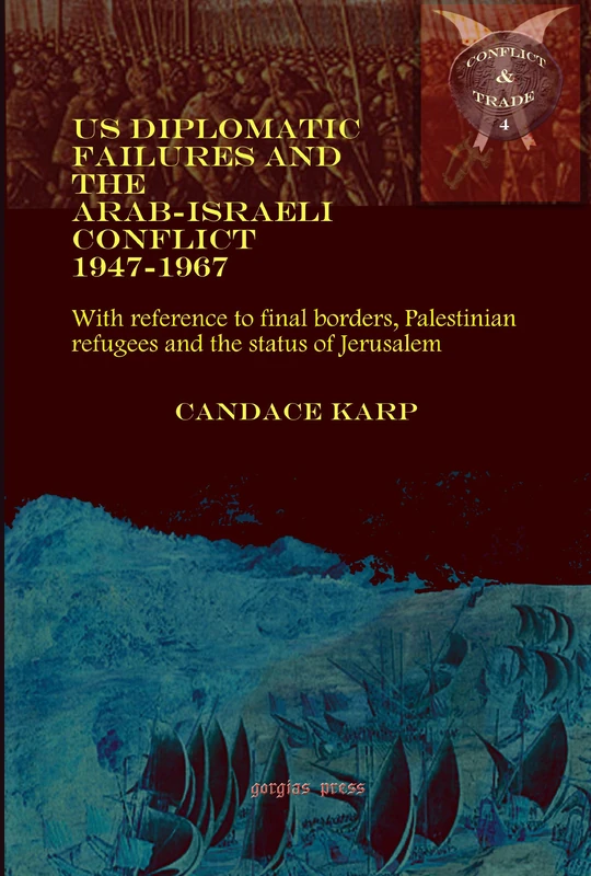 US Diplomatic Failures and the Arab-Israeli Conflict 1947-1967: With reference to final borders, Palestinian refugees and the status of Jerusalem: 4 (Conflict and Trade)