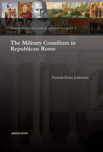 The Military Consilium in Republican Rome: 5 (Gorgias Studies in Classical and Late Antiquity)