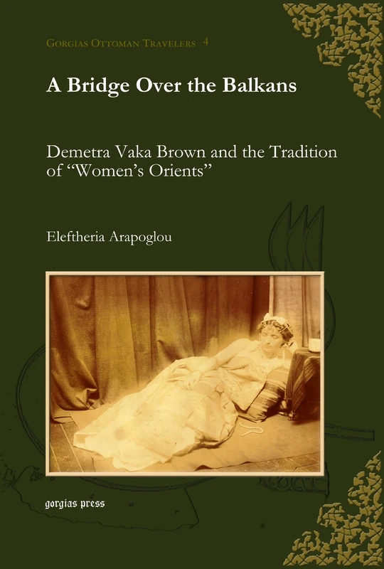 A Bridge Over the Balkans: Demetra Vaka Brown and the Tradition of “Women’s Orients”: 4 (Gorgias Ottoman Travelers)